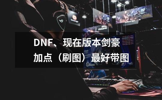 DNF、现在版本剑豪加点（刷图）最好带图-第1张-游戏资讯-龙启科技