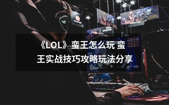 《LOL》蛮王怎么玩 蛮王实战技巧攻略玩法分享-第1张-游戏资讯-龙启科技