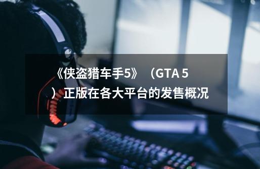 《侠盗猎车手5》（GTA 5）正版在各大平台的发售概况-第1张-游戏资讯-龙启科技