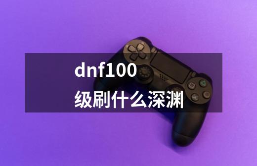 dnf100级刷什么深渊-第1张-游戏资讯-龙启科技