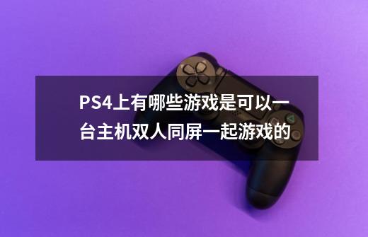 PS4上有哪些游戏是可以一台主机双人同屏一起游戏的-第1张-游戏资讯-龙启科技