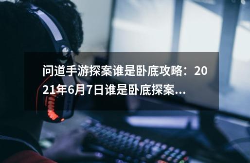 问道手游探案谁是卧底攻略：2021年6月7日谁是卧底探案任务步骤流程-第1张-游戏资讯-龙启科技