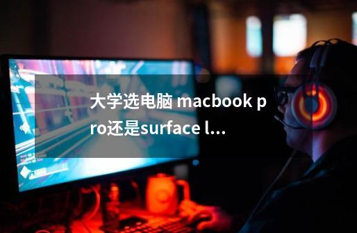 大学选电脑 macbook pro还是surface laptop。本人大部分时候都是写写论文偶尔玩steam游戏，且熟悉os系统-第1张-游戏资讯-龙启科技