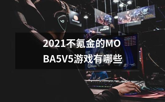 2021不氪金的MOBA5V5游戏有哪些-第1张-游戏资讯-龙启科技