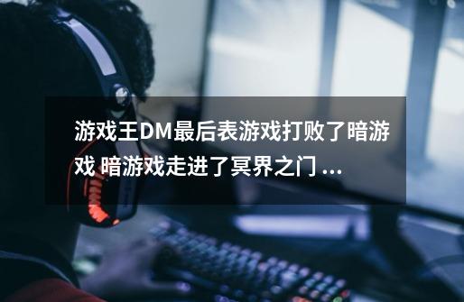 游戏王DM最后表游戏打败了暗游戏 暗游戏走进了冥界之门 是不是代表他就是死了-第1张-游戏资讯-龙启科技