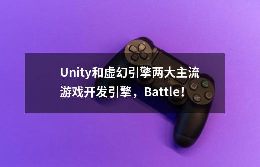 Unity和虚幻引擎两大主流游戏开发引擎，Battle！-第1张-游戏资讯-龙启科技