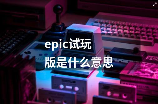 epic试玩版是什么意思-第1张-游戏资讯-龙启科技