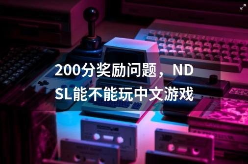 200分奖励问题，NDSL能不能玩中文游戏-第1张-游戏资讯-龙启科技