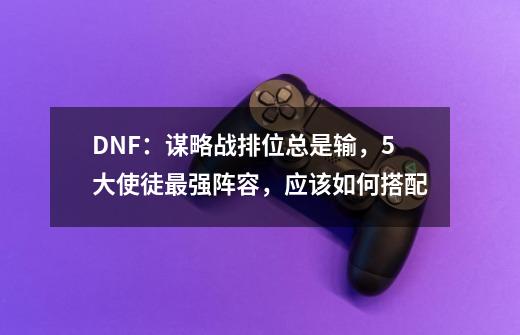 DNF：谋略战排位总是输，5大使徒最强阵容，应该如何搭配-第1张-游戏资讯-龙启科技