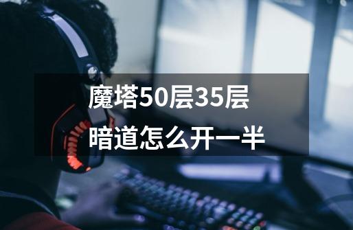 魔塔50层35层暗道怎么开一半-第1张-游戏资讯-龙启科技