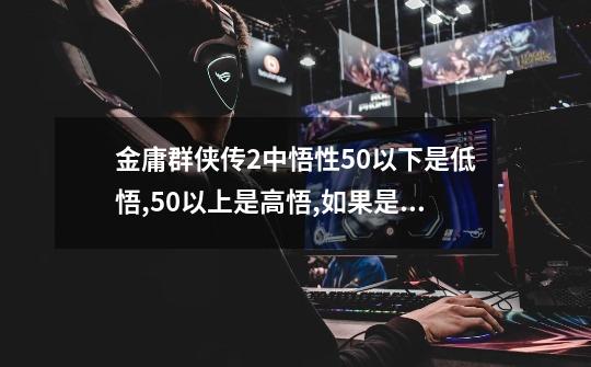 金庸群侠传2中悟性50以下是低悟,50以上是高悟,如果是50呢-第1张-游戏资讯-龙启科技