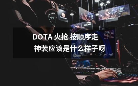 DOTA 火抢 按顺序走 神装应该是什么样子呀-第1张-游戏资讯-龙启科技