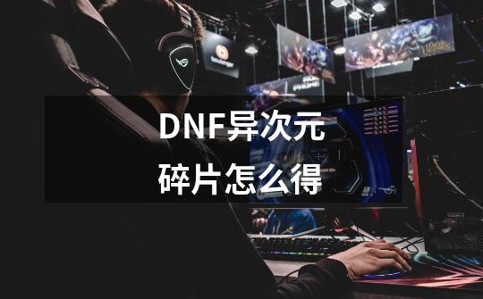 DNF异次元碎片怎么得-第1张-游戏资讯-龙启科技