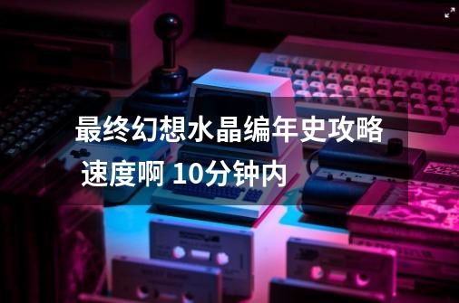 最终幻想水晶编年史攻略 速度啊 10分钟内-第1张-游戏资讯-龙启科技