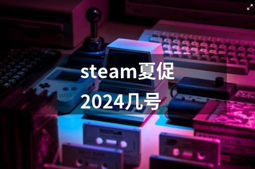 steam夏促2024几号-第1张-游戏资讯-龙启科技