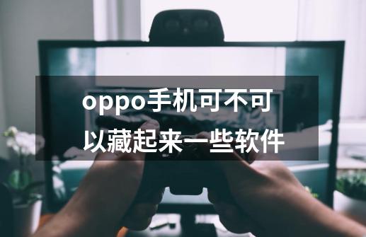 oppo手机可不可以藏起来一些软件-第1张-游戏资讯-龙启科技