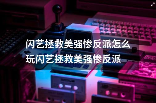 闪艺拯救美强惨反派怎么玩闪艺拯救美强惨反派-第1张-游戏资讯-龙启科技