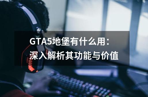 GTA5地堡有什么用：深入解析其功能与价值-第1张-游戏资讯-龙启科技