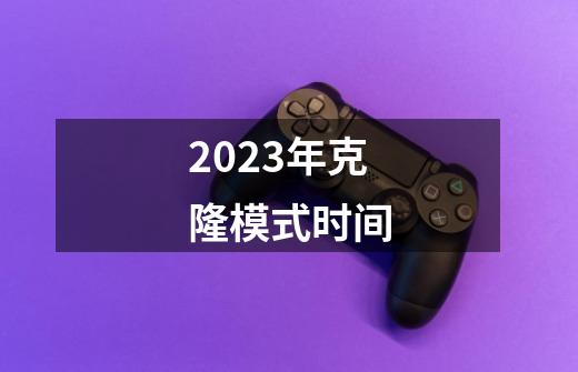 2023年克隆模式时间-第1张-游戏资讯-龙启科技