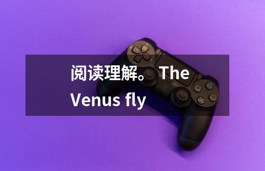 阅读理解。 The Venus fly-第1张-游戏资讯-龙启科技