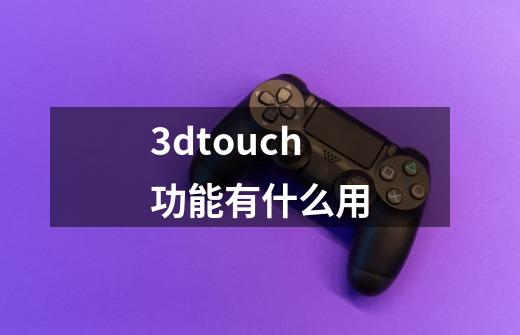 3dtouch功能有什么用-第1张-游戏资讯-龙启科技