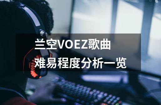 兰空VOEZ歌曲难易程度分析一览-第1张-游戏资讯-龙启科技