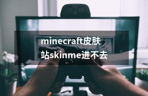 minecraft皮肤站skinme进不去-第1张-游戏资讯-龙启科技