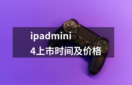 ipadmini4上市时间及价格-第1张-游戏资讯-龙启科技