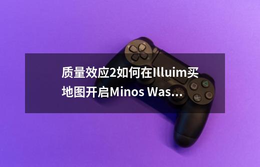 质量效应2如何在Illuim买地图开启Minos Wasteland星云-第1张-游戏资讯-龙启科技