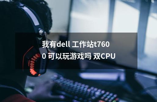 我有dell 工作站t7600 可以玩游戏吗 双CPU-第1张-游戏资讯-龙启科技