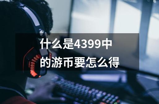 什么是4399中的游币要怎么得-第1张-游戏资讯-龙启科技