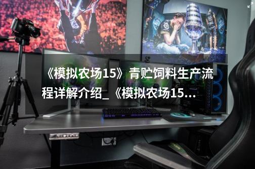 《模拟农场15》青贮饲料生产流程详解介绍_《模拟农场15》青贮饲料生产流程详解是什么-第1张-游戏资讯-龙启科技