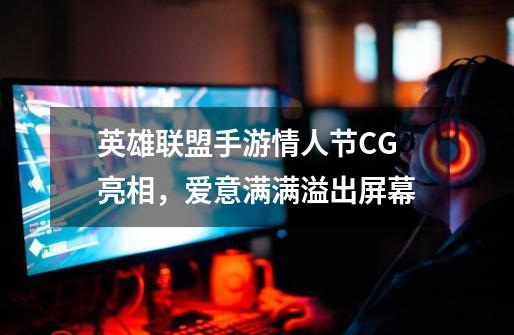 英雄联盟手游情人节CG亮相，爱意满满溢出屏幕-第1张-游戏资讯-龙启科技