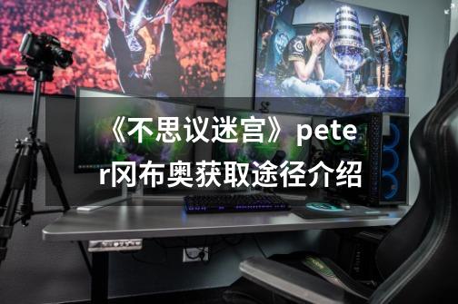 《不思议迷宫》peter冈布奥获取途径介绍-第1张-游戏资讯-龙启科技