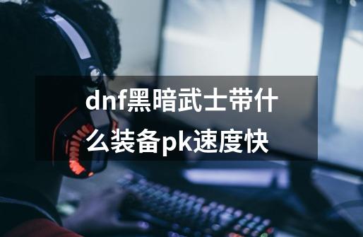 dnf黑暗武士带什么装备pk速度快-第1张-游戏资讯-龙启科技