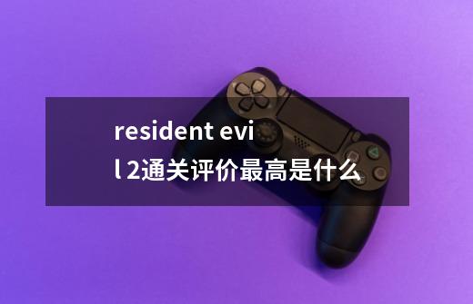 resident evil 2通关评价最高是什么-第1张-游戏资讯-龙启科技