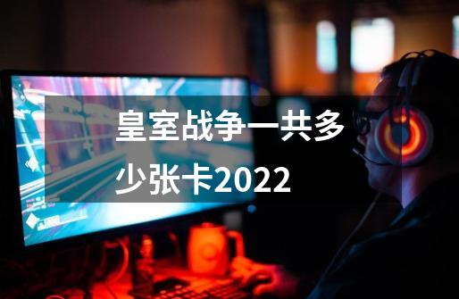 皇室战争一共多少张卡2022-第1张-游戏资讯-龙启科技