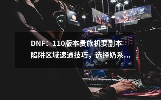 DNF：110版本贵族机要副本陷阱区域速通技巧，选择奶系职业关键-第1张-游戏资讯-龙启科技