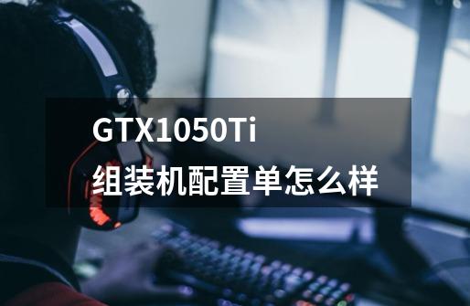 GTX1050Ti组装机配置单怎么样-第1张-游戏资讯-龙启科技