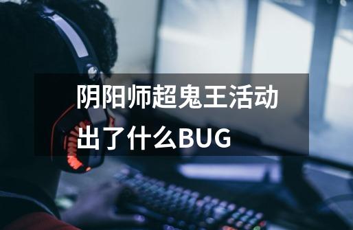 阴阳师超鬼王活动出了什么BUG-第1张-游戏资讯-龙启科技