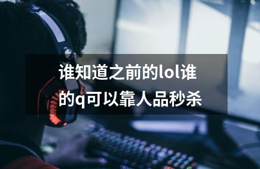 谁知道之前的lol谁的q可以靠人品秒杀-第1张-游戏资讯-龙启科技