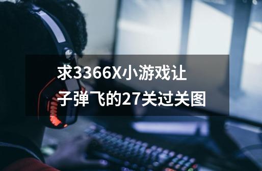 求3366X小游戏让子弹飞的27关过关图-第1张-游戏资讯-龙启科技