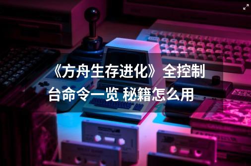 《方舟生存进化》全控制台命令一览 秘籍怎么用-第1张-游戏资讯-龙启科技