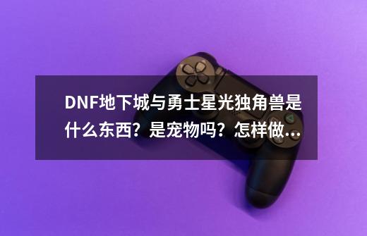 DNF地下城与勇士星光独角兽是什么东西？是宠物吗？怎样做出来？难不难做？,星光独角兽是什么意思-第1张-游戏资讯-龙启科技