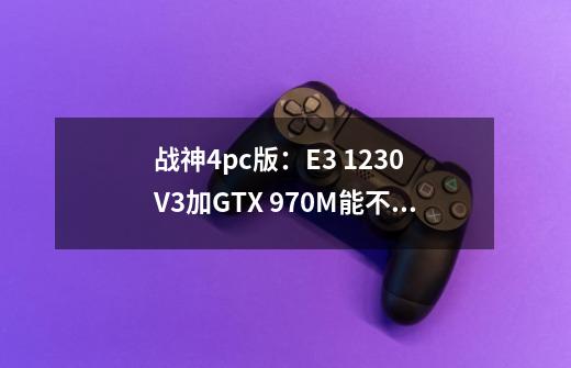 战神4pc版：E3 1230 V3加GTX 970M能不能跑得动-第1张-游戏资讯-龙启科技