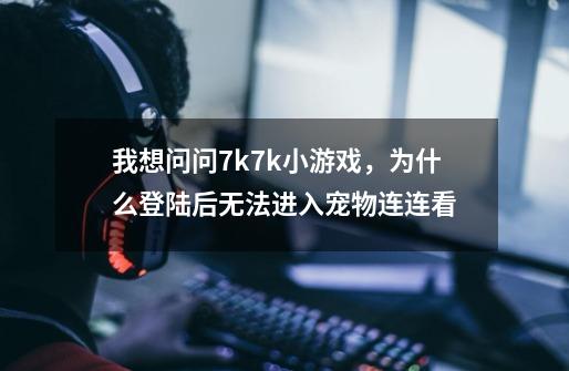 我想问问7k7k小游戏，为什么登陆后无法进入宠物连连看-第1张-游戏资讯-龙启科技