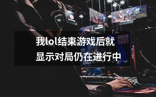 我lol结束游戏后就显示对局仍在进行中-第1张-游戏资讯-龙启科技