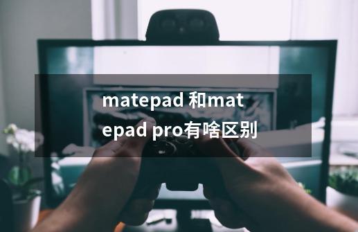 matepad 和matepad pro有啥区别-第1张-游戏资讯-龙启科技