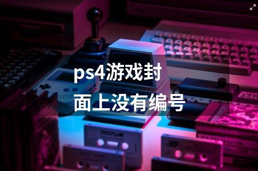 ps4游戏封面上没有编号-第1张-游戏资讯-龙启科技