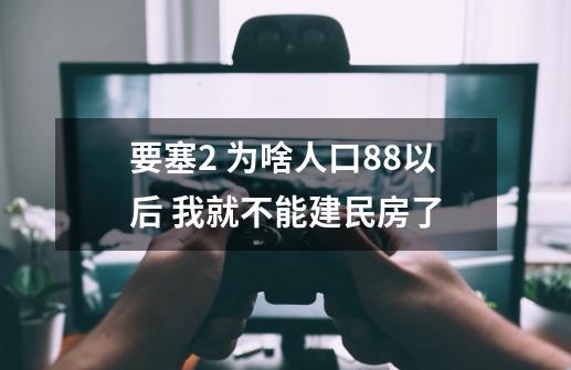 要塞2 为啥人口88以后 我就不能建民房了-第1张-游戏资讯-龙启科技